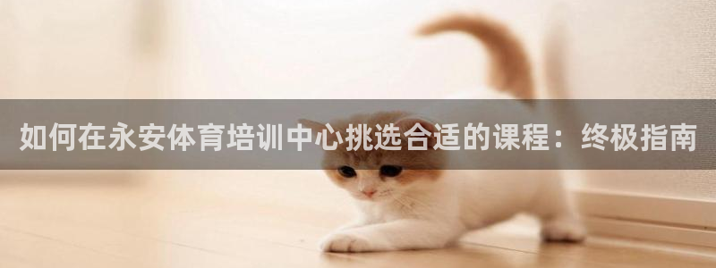耀世平台卜6.7.5.1.3.8：如何在永安体育培训