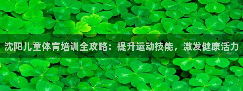 耀世平台客服24小时在线咨询：沈阳儿童体育培训全攻略
