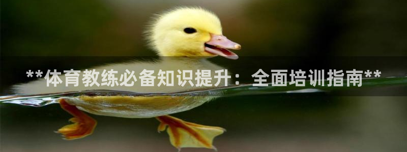 耀世娱乐百科最新：**体育教练必备知识提升：全面培训