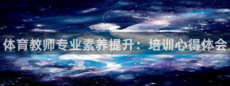 耀世娱乐是什么平台：体育教师专业素养提升：培训心得体