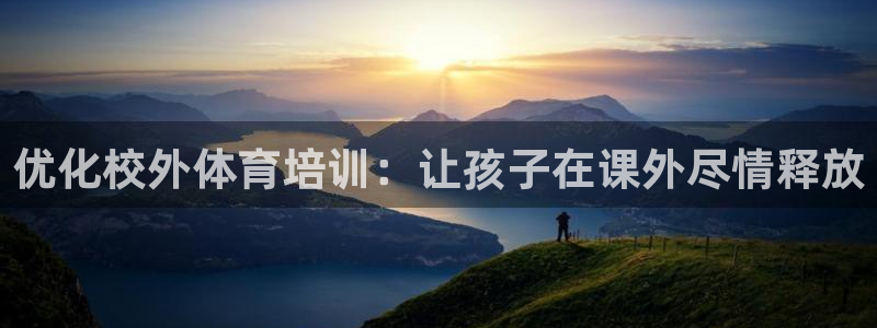 耀世平台话7O777：优化校外体育培训：让孩子在课外