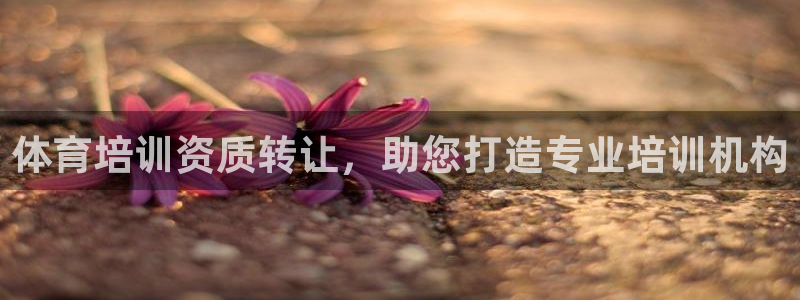 耀世娱乐客服电话是多少：体育培训资质转让，助您打造专