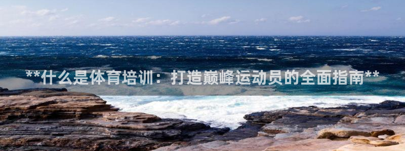 耀世娱乐是不是很黑：**什么是体育培训：打造巅峰运动