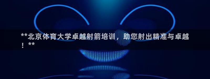 耀世盛典手游下载官网：**北京体育大学卓越射箭培训，