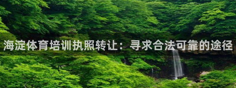 耀世娱乐：海淀体育培训执照转让：寻求合法可靠的途径