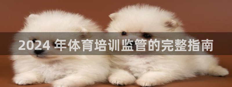 耀世娱乐官网首页登录入口：2024 年体育培训监管的完整指南
