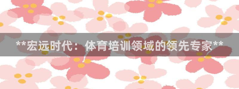 耀世娱乐官网注册账号：**宏远时代：体育培训领域的领