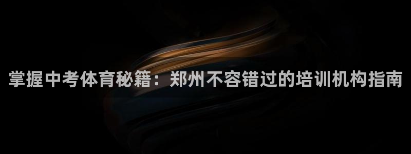 耀世娱乐注册官网入口：掌握中考体育秘籍：郑州不容错过