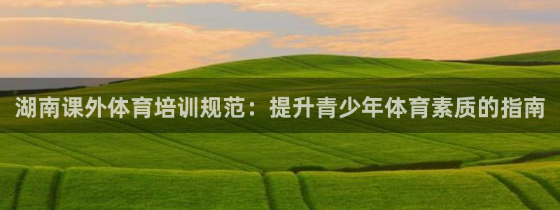 耀世平台注册流程：湖南课外体育培训规范：提升青少年体