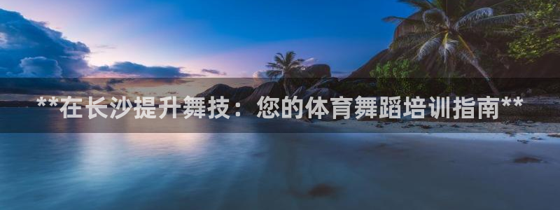 耀世平台注册链接怎么弄：**在长沙提升舞技：您的体育舞蹈培训