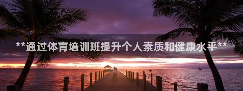 耀世娱乐登录注册流程：**通过体育培训班提升个人素质