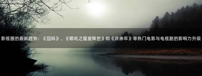 爱看影视网：影视圈的最新趋势：《囧妈》、《哪吒之魔童降世》和《庆余年》等热门电影与电视剧的影响力升级