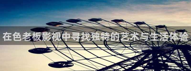 爱看影视大全在线观看：在色老板影视中寻找独特的艺术与生活体验