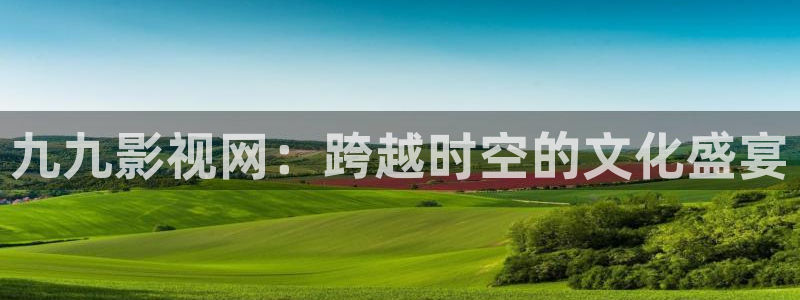 我爱看影视：九九影视网：跨越时空的文化盛宴